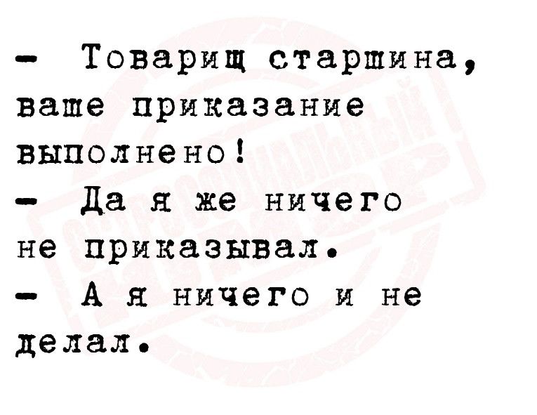 Товарищ старшина ваше приказание выполнено да я же ничего не приказывал А я ничего и не делал