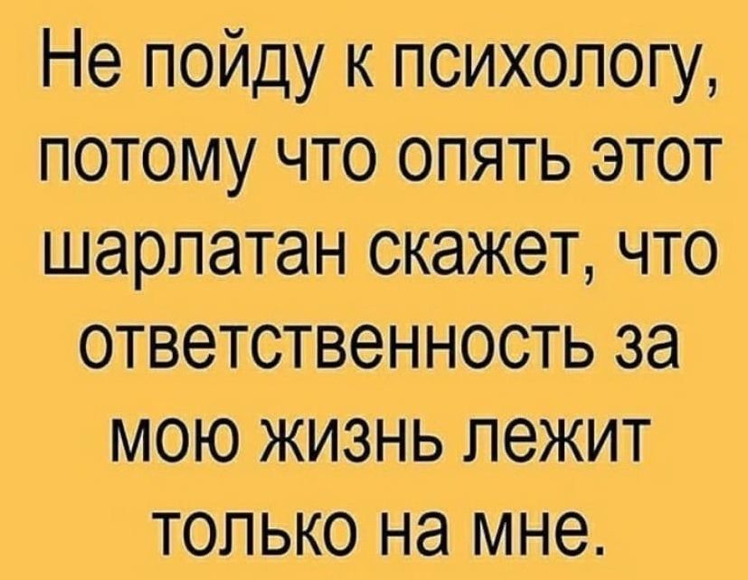 Не пойду к психологу потому что опять этот шарлатан скажет что ответственность за мою жизнь лежит только на мне