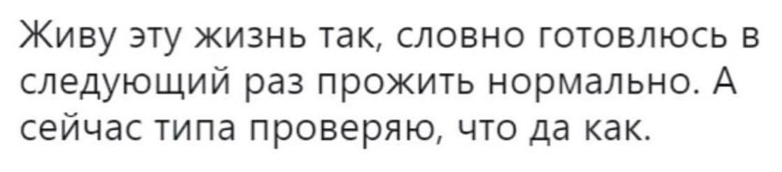 Живу эту жизнь так словно готовлюсь в следующий раз прожить нормально А сейчас типа проверяю что да как