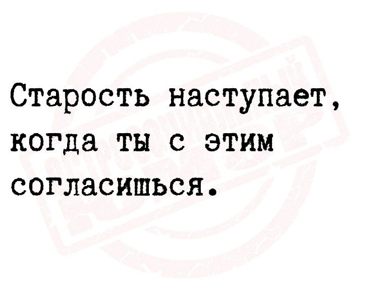 Старость наступает когда ТЫ С ЭТИМ согласишься