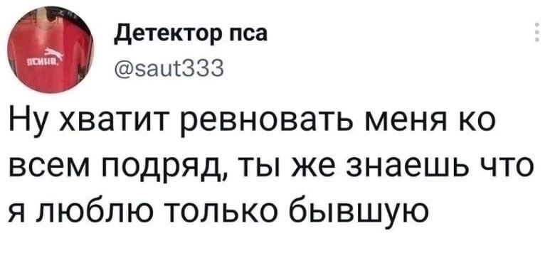 детектор пса эащЗЗЗ НУ ХВЭТИТ ревновать меня КО всем подряд ты же знаешь что я люблю только бывшую