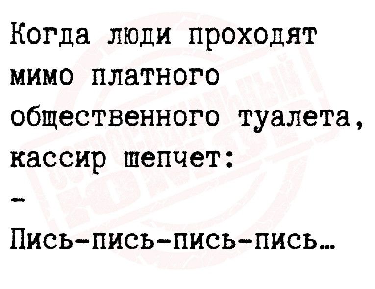 Когда люди проходят мимо платного общественного туалета кассир шепчет ПИСЬПИСЬЦИСЬЦИСЬ