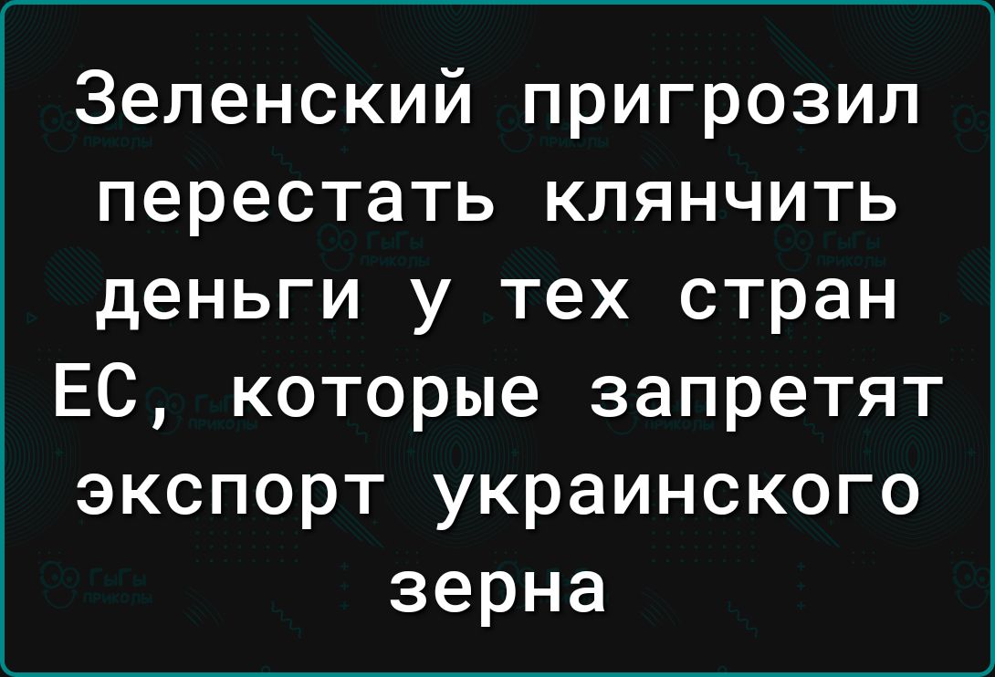Зеленский пригрозил перестать клянчить деньги у тех стран ЕС которые запретят экспорт украинского зерна