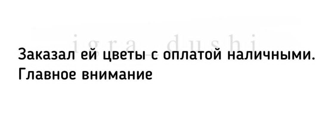 Заказал ей цветы сплатпй наличными Главное внимание