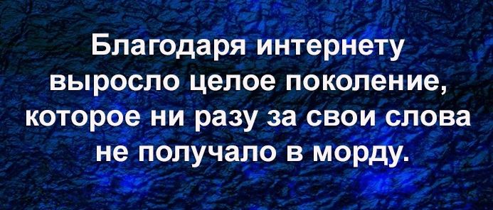 Благодаря интернё у выросло целое поколение которёе ни разу за сво слова а не ПОЛУЧЗПО В МО г ре