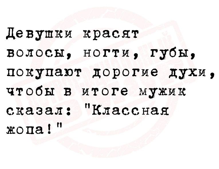 девушки красят волосы ногти губы покупают дорогие духи чтобы в итоге мужик сказал Классная жопа