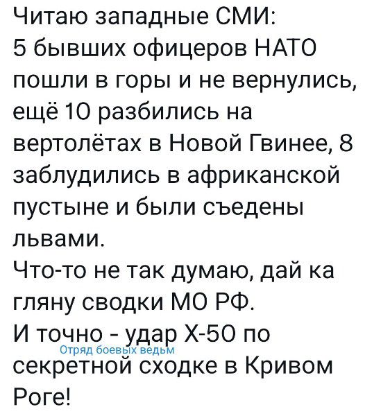 Читаю западные СМИ 5 бывших офицеров НАТО пошли в горы и не вернулись ещё 10 разбились на вертолётах в Новой Гвинее 8 заблудились в африканской пустыне и были съедены львами Чтото не так думаю дай ка гляну сводки МО РФ И точно удар Х 50 по секретной сходке в Кривом Роге