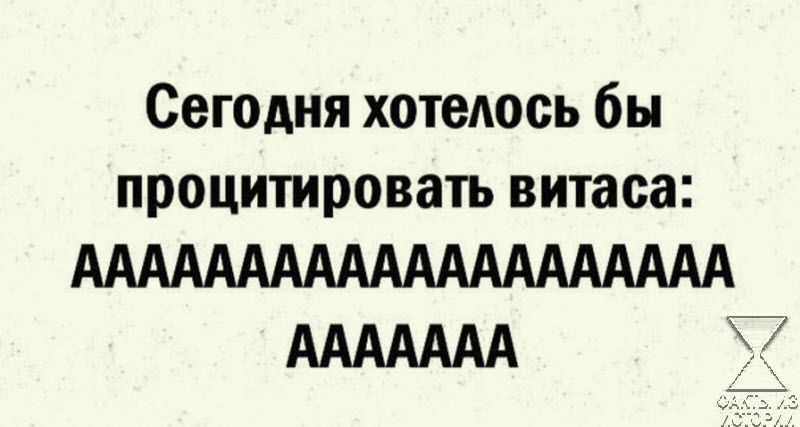 Сегодня хотелось бы процитировать витаса АААААААААААААААААААА ААААААА
