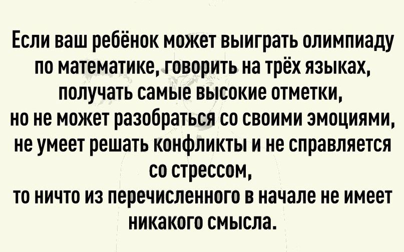 Если ваш ребёнок может выиграть олимпиаду по математике говорить на трёх языках получать самые высокие отметки но не может разобраться со своими эмоциями не умеет решать конфликты и не справляется со стрессом то ничто из перечисленного в начале не имеет никакого смысла