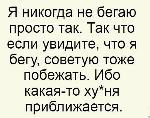 Я никогда не бегаю просто так Так что если увидите что я бегу советую тоже побежать Ибо какая то хуня приближается