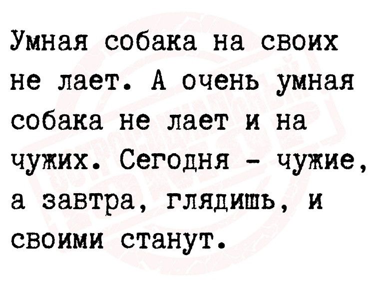 Умная собака на своих не лает А очень умная собака не лает и на чужих Сегодня чужие а завтра глядишь и своими станут