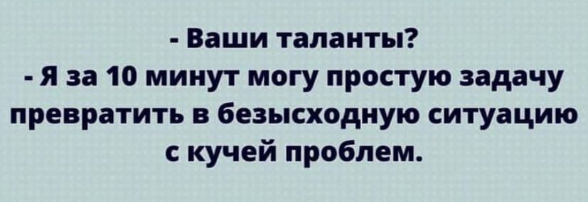 Ваши таланты я за 10 минут могу простую задачу превратить в безысхадиую ситуацию кучей проблем