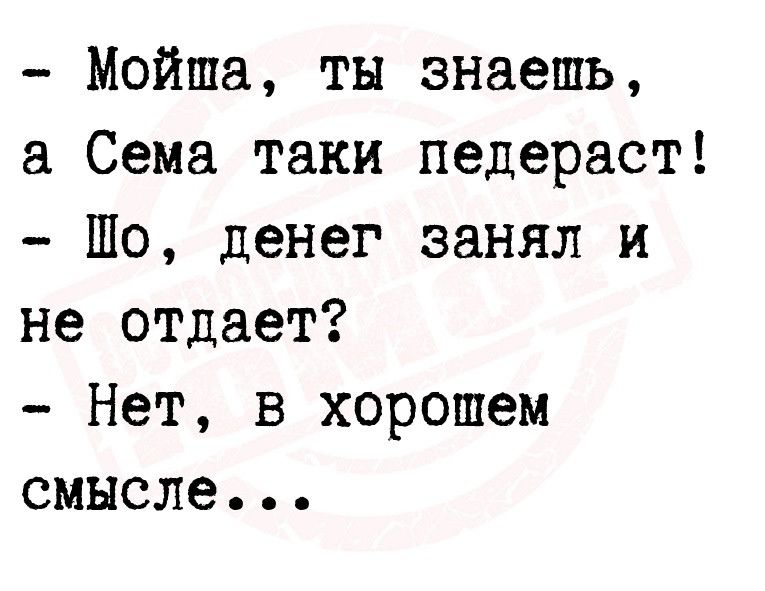 Мойша ты знаешь Сема таки педераст Шо денег занял и не отдает Нет в хорошем смысле