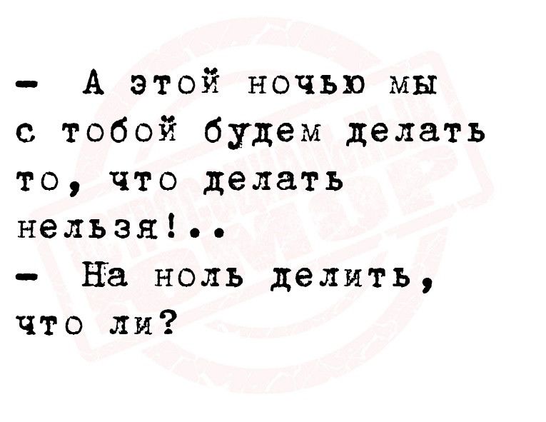 А этой ночью мы с тобой будем делать то что делать нельзя на ноль делить что лм