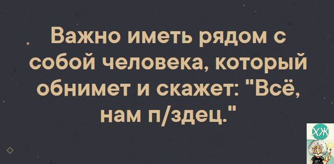 Важно иметь рядом с собой человека который обнимет и скажет Всё нам пздец