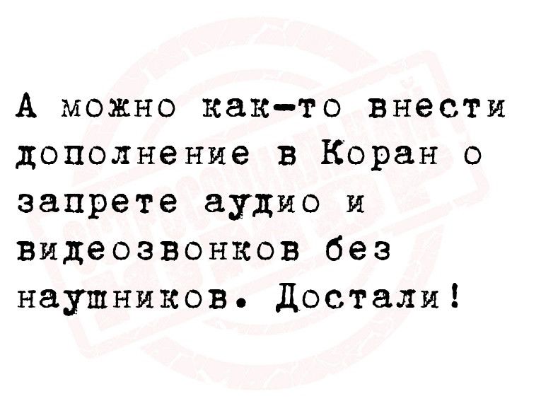 А можно както внести дополнение в Коран о запрете аудио и видеозвонков без наушников достали