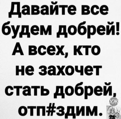 давайте все будем добрей А всех кто не захочет стать добрей отпздим