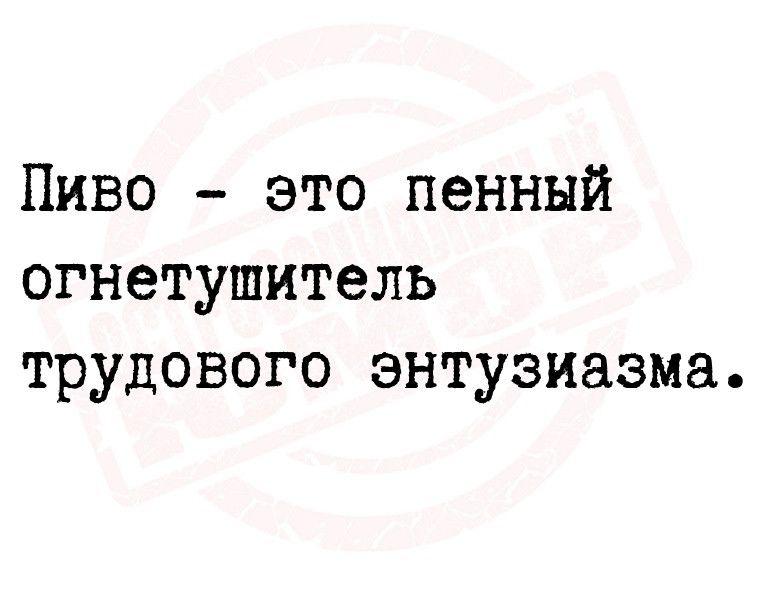 Пиво это пенный огнетушитель трудового энтузиазма