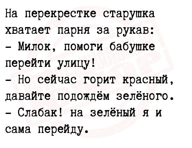 На перекрестке старушка кзатает парня за рукав Милок помоги бабушке перейти улицу Но сейчас горит красный давайте подождем зелёного Слабак на зелёный я и сама перейду