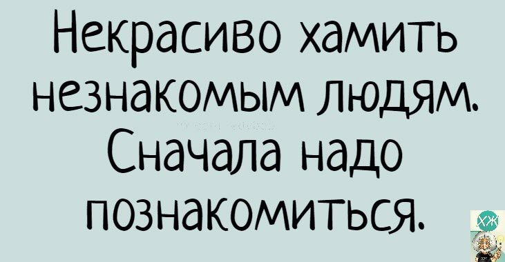 Некрасиво хамить НСЗНдКОМЫМ ЛЮДЯМ Сначала надо познакомиться
