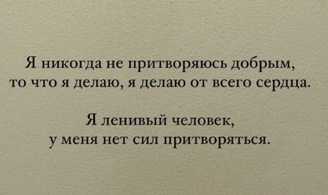 Я никогда не притворять добрым то что я делаю я делаю от всего сердца Я ленивый человек у меня нет сил притворяться