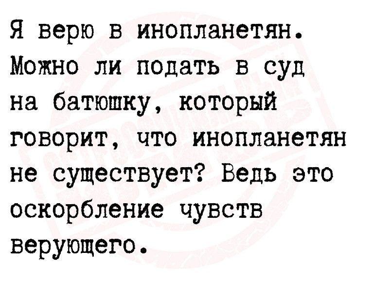 Я верю в инопланетян Можно ли подать в суд на батюшку который говорит что инопланетян не существует Ведь это оскорбление чувств верующего