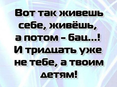 Вот так живешь себе живёшь а потом бан И тридцать уже не тебе а твоим детям