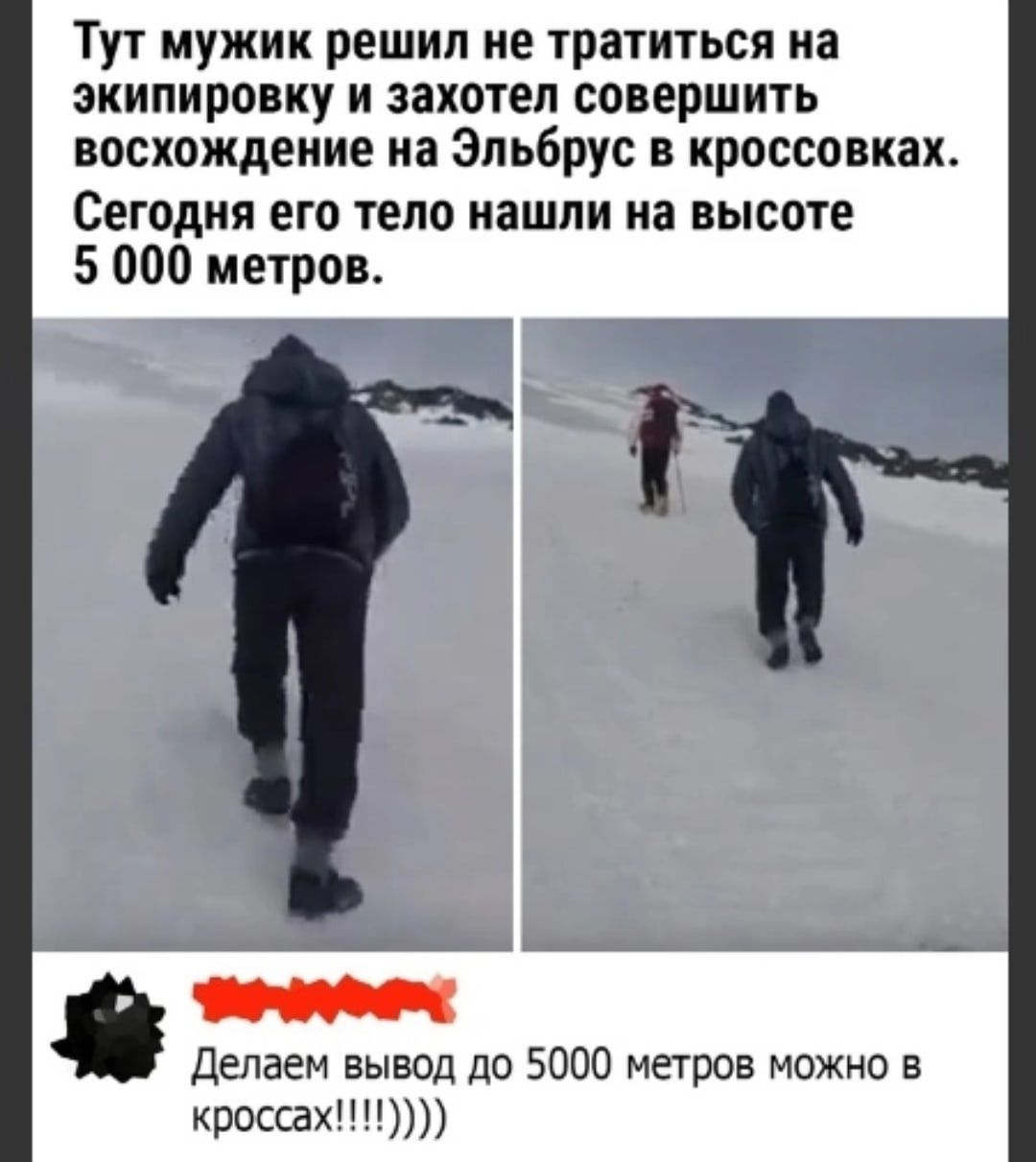 Тут мужик решил не тратиться на экипировку и захотел совершить восхождение на Эльбрус в кроссовках СЕГОДНЯ ЕГО тело Нашли на высоте 5 000 метров Делаем вывод до 5000 метров можно в кроссах