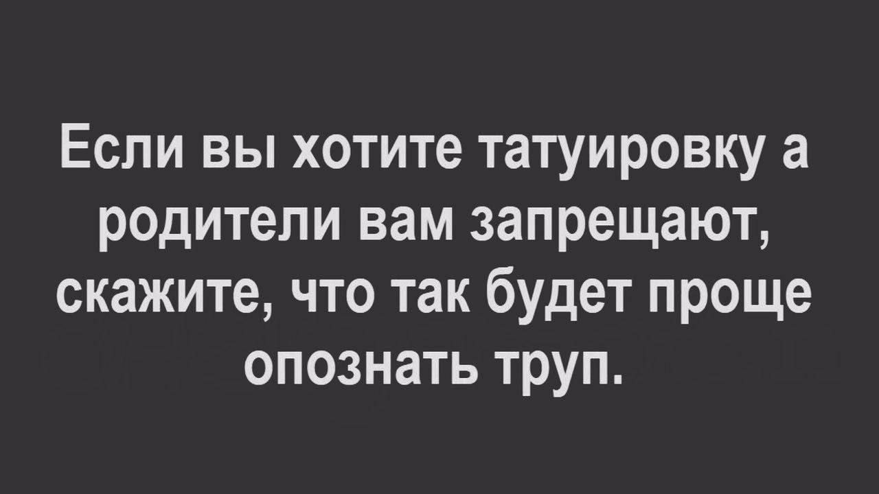Если вы хотите татуировку а родители вам запрещают скажите что так будет проще опознать труп