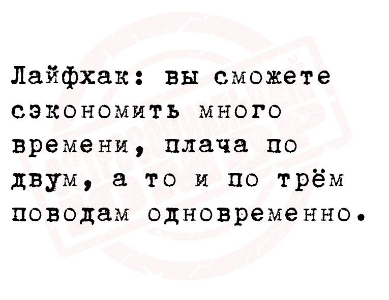 Лайфхак вы сможете сэкономить много времени плача по двум то и по трём поводам одновременно