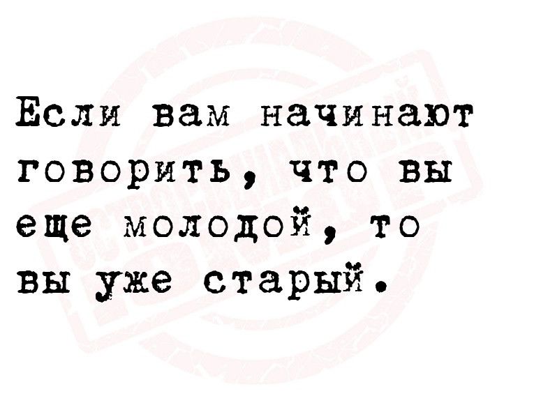 Если вам начинают говорить что вы еще молодой то вы уже старый