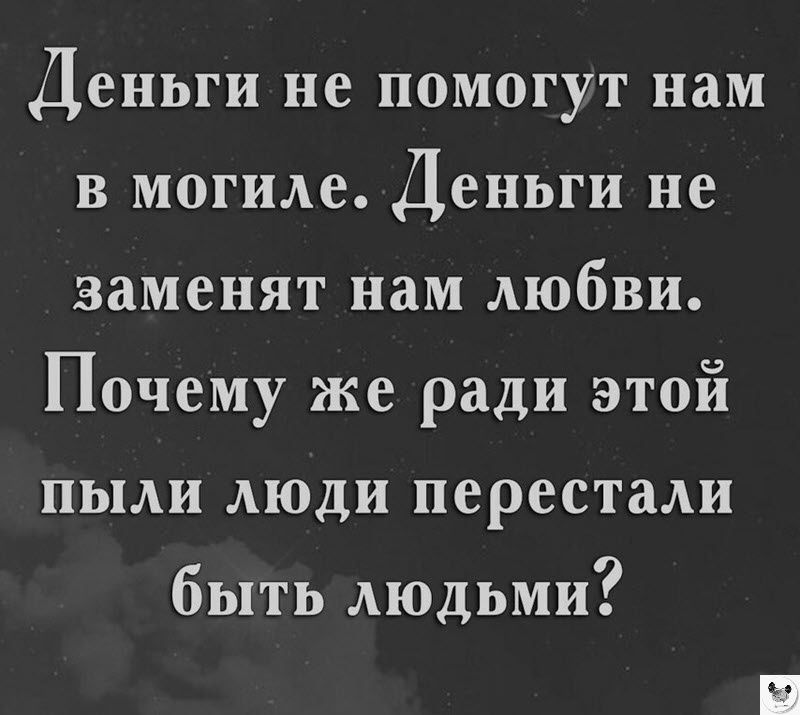 Деньги не помогут нам в могиле Деньги не заменят нам любви Почему же ради этой пыли люди перестали быть людьми