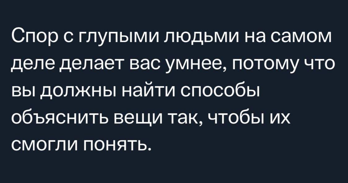 Спор с глупыми людьми на самом деле делает вас умнее потому что вы должны найти способы объяснить вещи так чтобы их смогпи понять
