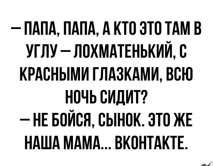 ПАПА ПАПА А КТО ЭТП ТАМ В УГЛУ ЛОХМАТЕНЬКИПБ КРАВНЫМИ ГЛАЗКАМИ ВСЮ НПЧЬ СИДИТ НЕ БПЙВЯ СЫНПК ЭТП ЖЕ НАША МАМА ВКОНТАКТЕ