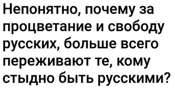 Непонятно почему за процветание и свободу русских больше всего переживают те кому стыдно быть русскими