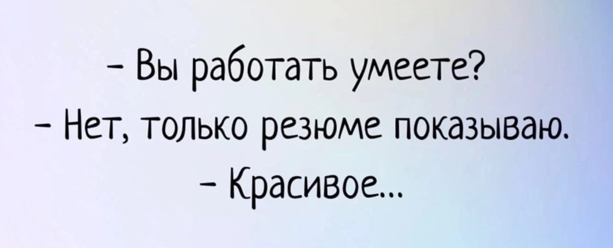 Вы работать умеете Нет только резюме показываю Красивое
