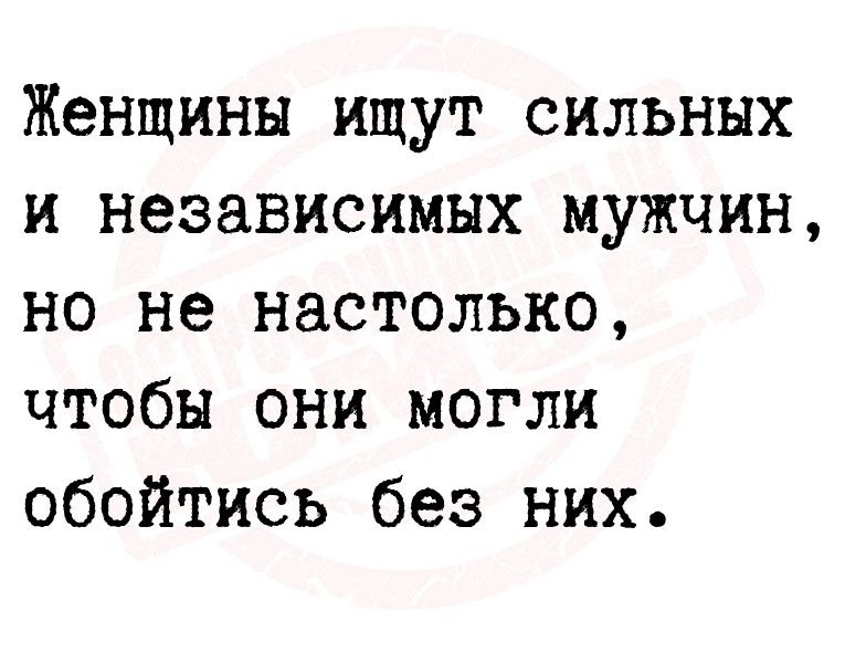 Женщины ищут сильных и независимых мужчин но не настолько чтобы они могли обойтись без них