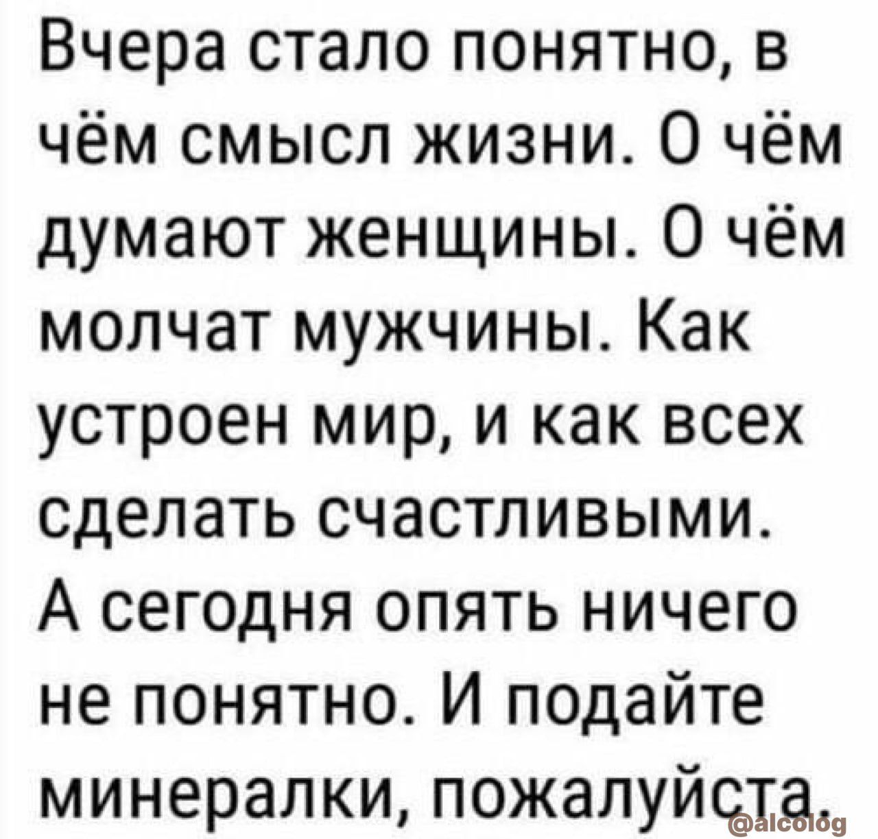Вчера стало понятно в чём смысл жизни О чём думают женщины О чём молчат мужчины Как устроен мир и как всех сделать счастливыми А сегодня опять ничего не понятно И подайте минералки пожалуйыдад