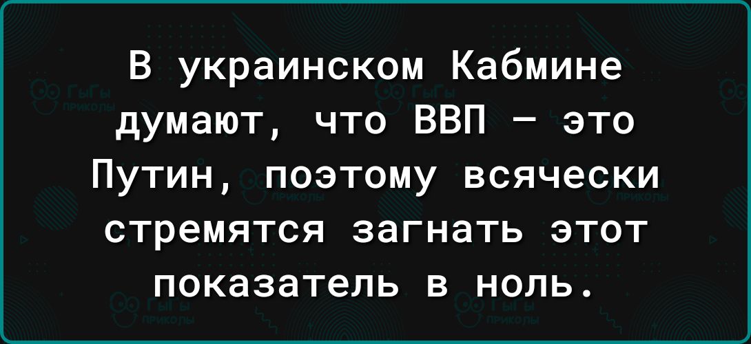 В украинском Кабмине думают что ВВП это Путин позтому всячески стремятся загнать этот показатель в ноль