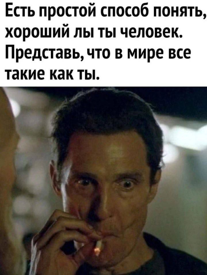 Есть простой способ понять хороший лы ты человек Представь что в мире все такие как ТЫ