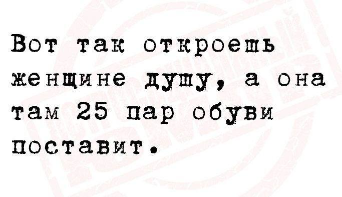 Вот так откроешь женщине душу а она там 25 пар обуви поставит