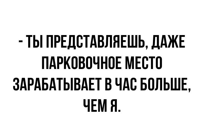 ТЫ ПРЕДСТАВПНЕШЬ ДАЖЕ ПАРКПВПЧНВЕ МЕСТО ЗАРАБАТЫВАЕТ В ЧАС БОЛЬШЕ ЧЕМ Я