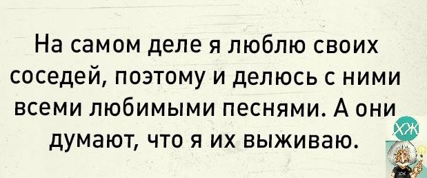 На самом деле я люблю своих соседей поэтому и делюсь с ними всеми любимыми песнями А они думают что я их выживаю