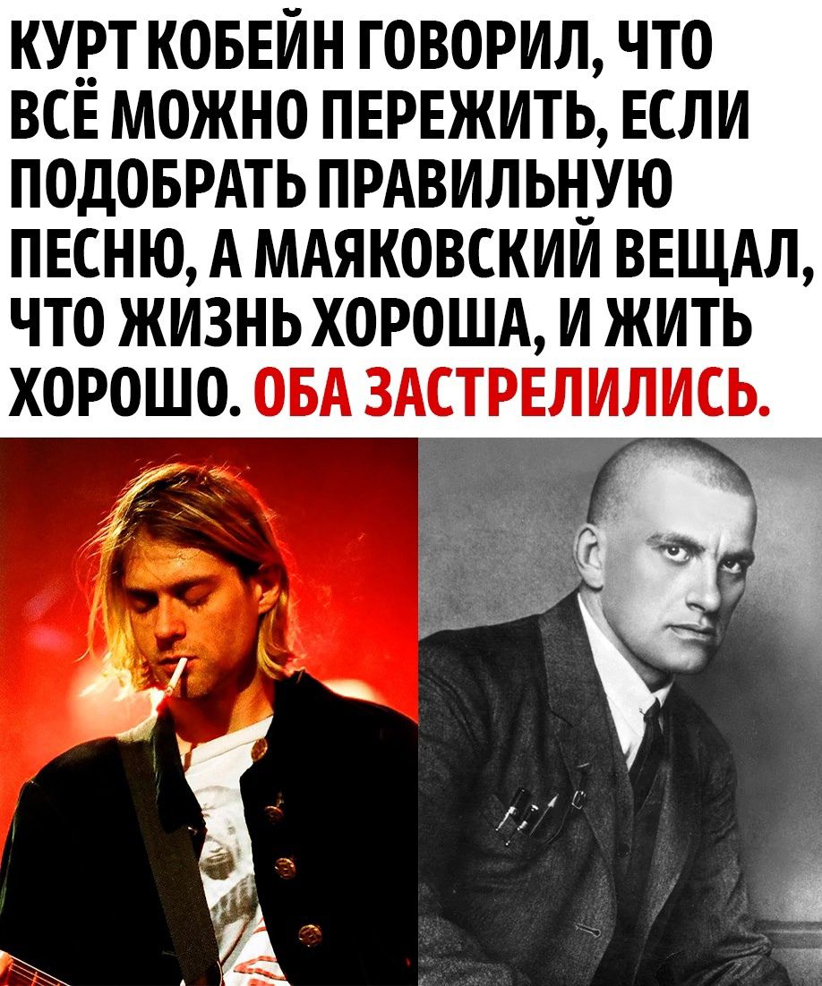КУРТ КОБЁИН ГОВОРИЛ ЧТО ВСЁ МОЖНО ПЁРЁЖИТЬ ЕСЛИ ПОДОБРАТЬ ПРАВИЛЬЦУЮ ПЕСНЮ А МАЯКОВСКИИ ВЕЩАЛ ЧТО ЖИЗНЬ ХОРОША И ЖИТЬ ХОРОШО ОБА ЗАСТРЕЛИЛИСЬ