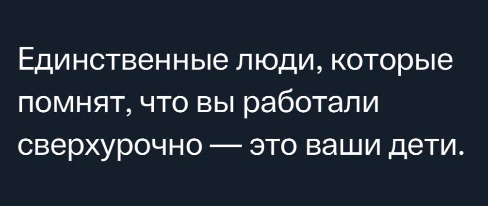 ЕДИНСТВЕННЫе ЛЮДИ которые ПОМНЯТ ЧТО ВЫ работали сверхурочно _ ЭТО ваши дети