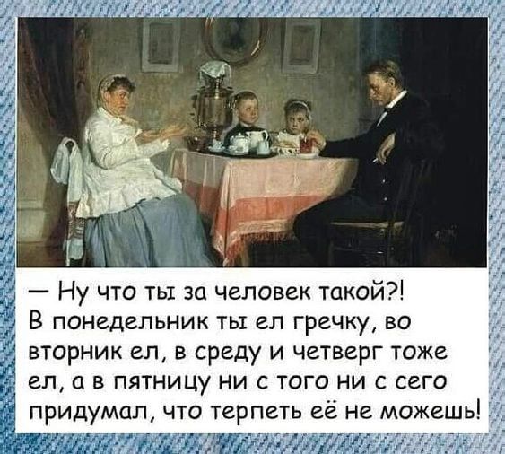 ШЛЁ7ЛМШШЖ Ну что ты за человек такой В понедельник ты ел гречку во вторник ел в среду и четверг тоже ел в пятницу ни с того ни с сего