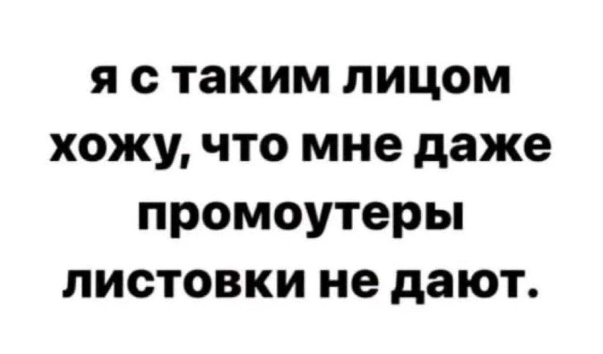 я с таким лицом хожу что мне даже промоутеры листовки не дают