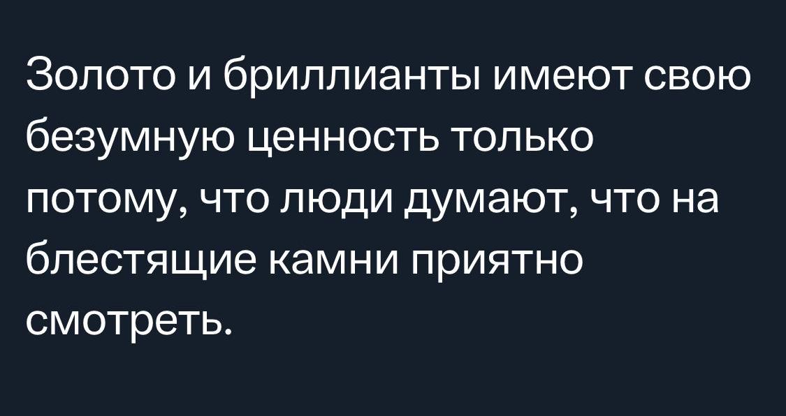 Золото и бриллианты имеют свою безумную ценность только потому что люди думают что на блестящие камни приятно смотреть