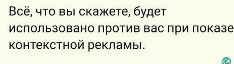 Всё что вы скажете будет использовано против вас при показе КОНТЕКСТНОЙ рекламы Щ