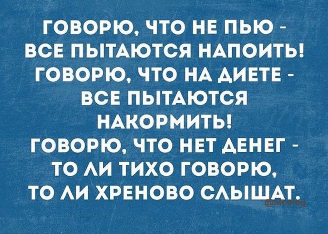 ГОВОРЮ ЧТО НЕ ПЬЮ ВСЕ ПЫТАЮТСЯ НАПОИТЫ ГОВОРЮ ЧТО НА АИЕТЕ ВСЕ ПЫТАЮТСЯ НАКОРМИТЫ ГОВОРЮ ЧТО НЕТ АЕНЕГ ТО АИ ТИХО ГОВОРЮ ТО АИ ХРЕНОВО САЫШАТ